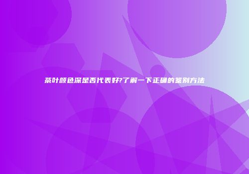 茶叶颜色深是否代表好?了解一下正确的鉴别方法