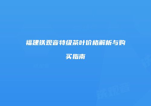 福建铁观音特级茶叶价格解析与购买指南