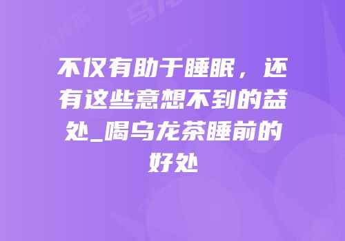 不仅有助于睡眠，还有这些意想不到的益处_喝乌龙茶睡前的好处