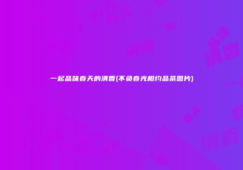 一起品味春天的清香(不负春光相约品茶图片)