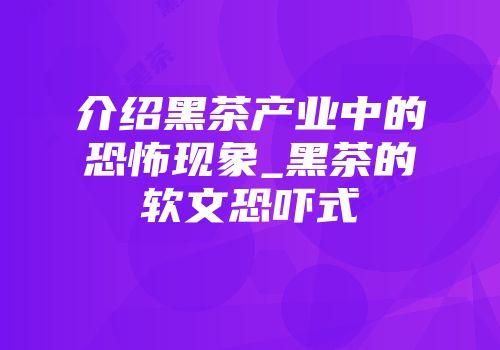 介绍黑茶产业中的恐怖现象_黑茶的软文恐吓式
