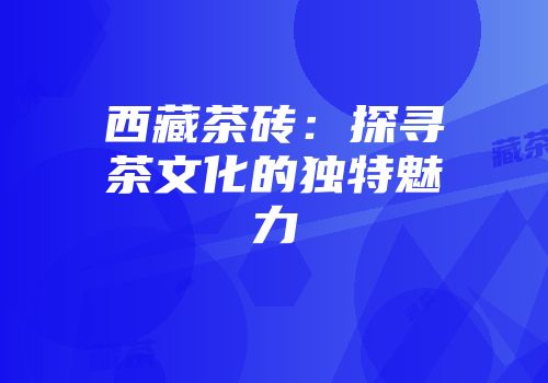 西藏茶砖：探寻茶文化的独特魅力