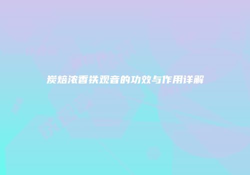 炭焙浓香铁观音的功效与作用详解