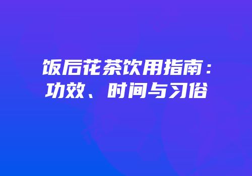 饭后花茶饮用指南：功效、时间与习俗