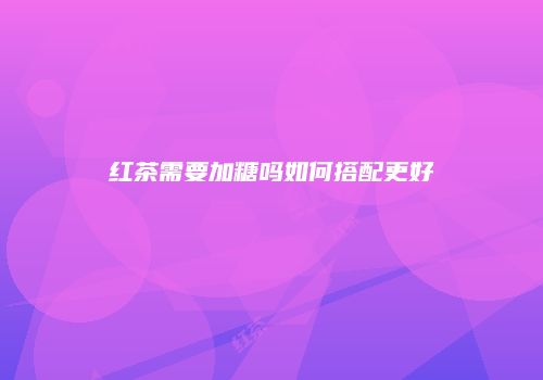 红茶需要加糖吗如何搭配更好