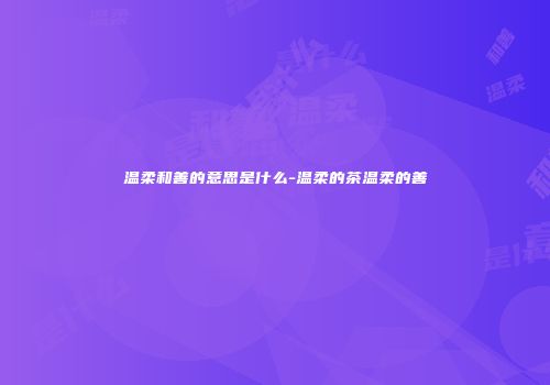 温柔和善的意思是什么-温柔的茶温柔的善