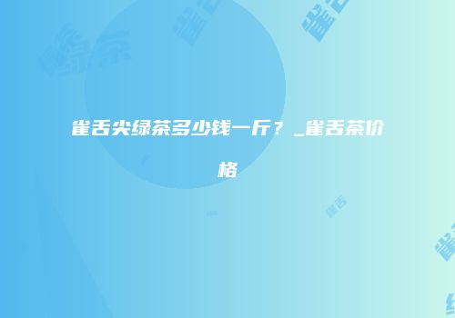 雀舌尖绿茶多少钱一斤？_雀舌茶价格