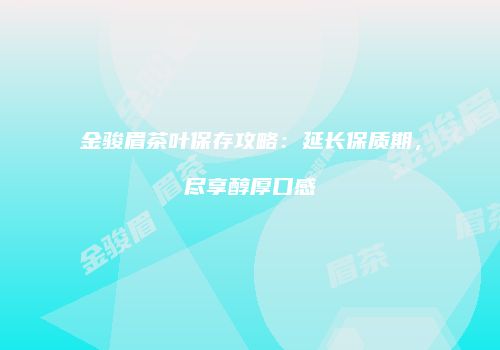金骏眉茶叶保存攻略：延长保质期，尽享醇厚口感
