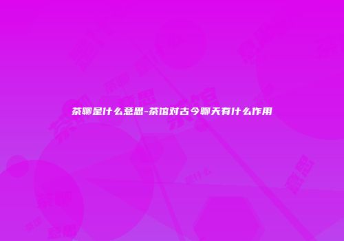 茶聊是什么意思-茶馆对古今聊天有什么作用