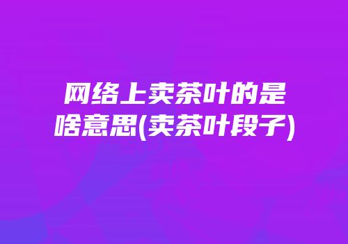 网络上卖茶叶的是啥意思(卖茶叶段子)