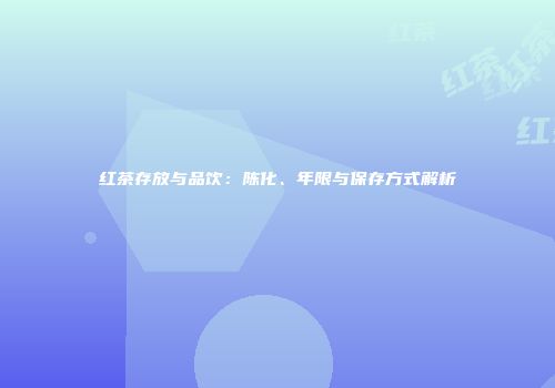 红茶存放与品饮：陈化、年限与保存方式解析