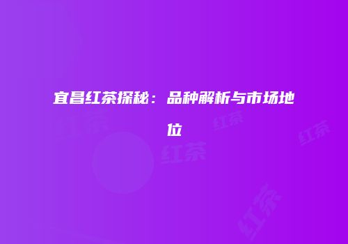 宜昌红茶探秘：品种解析与市场地位