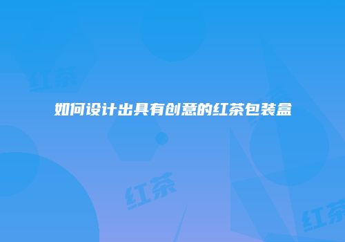 如何设计出具有创意的红茶包装盒