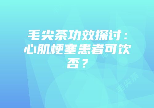 毛尖茶功效探讨：心肌梗塞患者可饮否？