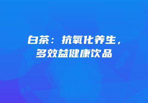 白茶：抗氧化养生，多效益健康饮品