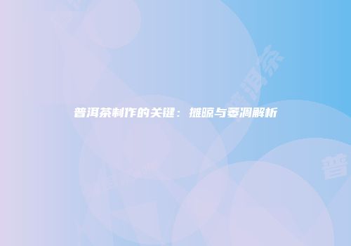 普洱茶制作的关键：摊晾与萎凋解析