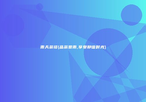 雨天茶谈(品茶赏雨,享受静谧时光)