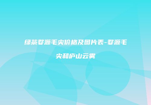 绿茶婺源毛尖价格及图片表-婺源毛尖和庐山云雾