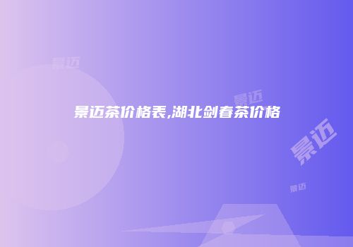 景迈茶价格表,湖北剑春茶价格