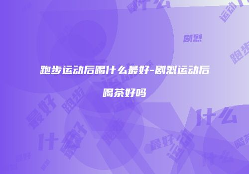 跑步运动后喝什么最好-剧烈运动后喝茶好吗