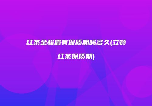 红茶金骏眉有保质期吗多久(立顿红茶保质期)