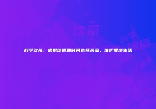 科学饮茶：根据体质和时间选择茶品，维护健康生活
