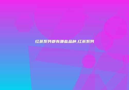 红茶系列都有哪些品种,红茶系列