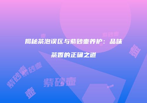揭秘茶泡误区与紫砂壶养护：品味茶香的正确之道