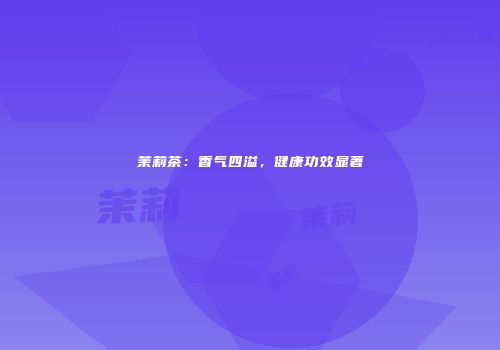 茉莉茶：香气四溢，健康功效显著