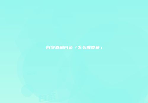 自制菱角白茶「怎么做菱角」
