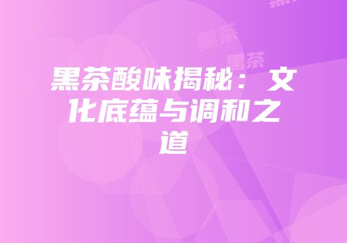 黑茶酸味揭秘：文化底蕴与调和之道