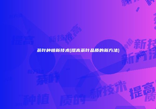 茶叶种植新技术(提高茶叶品质的新方法)