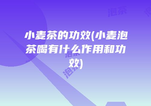 小麦茶的功效(小麦泡茶喝有什么作用和功效)