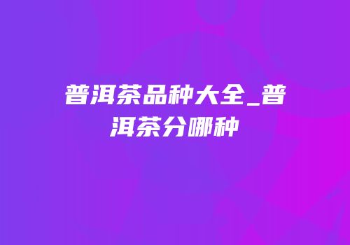 普洱茶品种大全_普洱茶分哪种