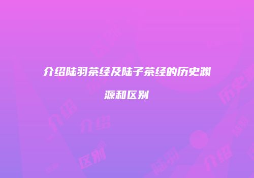 介绍陆羽茶经及陆子茶经的历史渊源和区别