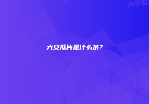六安瓜片是什么茶？