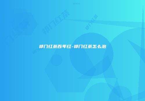 祁门红茶百年红-祁门红茶怎么泡