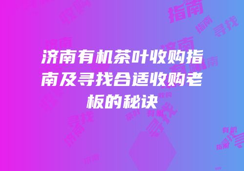 济南有机茶叶收购指南及寻找合适收购老板的秘诀