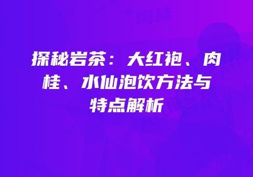探秘岩茶：大红袍、肉桂、水仙泡饮方法与特点解析