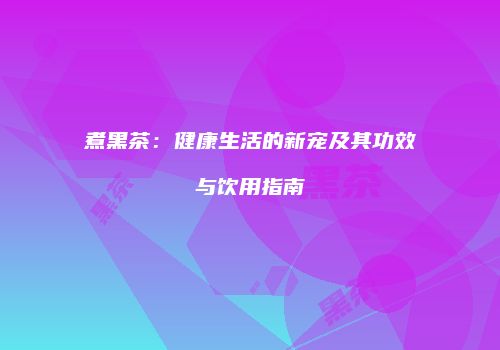 煮黑茶：健康生活的新宠及其功效与饮用指南