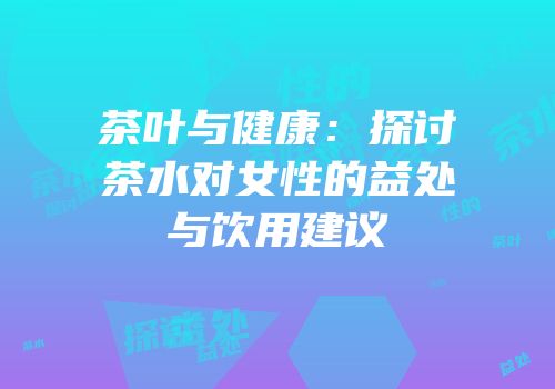茶叶与健康：探讨茶水对女性的益处与饮用建议