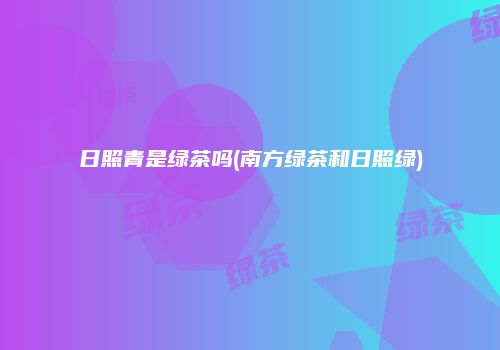 日照青是绿茶吗(南方绿茶和日照绿)