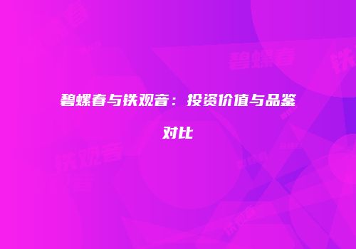 碧螺春与铁观音：投资价值与品鉴对比