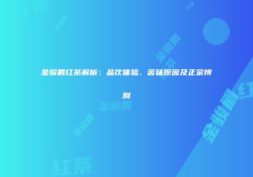 金骏眉红茶解析：品饮体验、苦味原因及正宗辨别