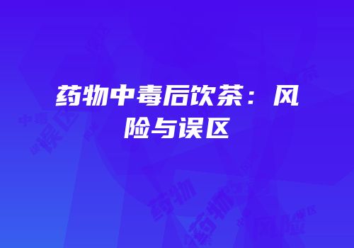 药物中毒后饮茶：风险与误区