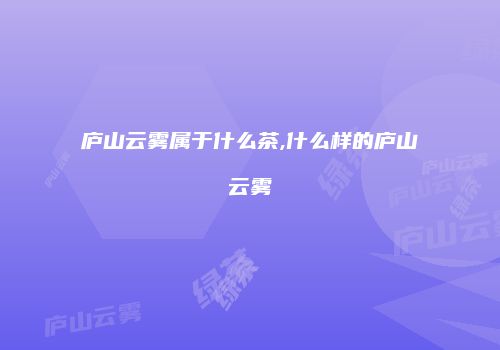 庐山云雾属于什么茶,什么样的庐山云雾