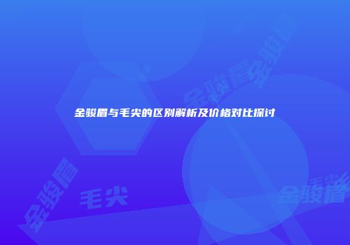 金骏眉与毛尖的区别解析及价格对比探讨