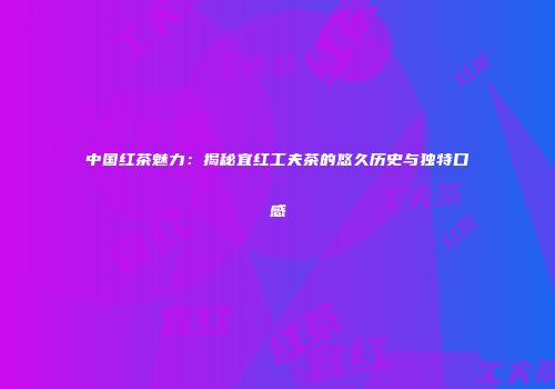 中国红茶魅力：揭秘宜红工夫茶的悠久历史与独特口感