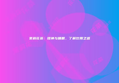 茉莉花茶：提神与睡眠，了解饮用之道