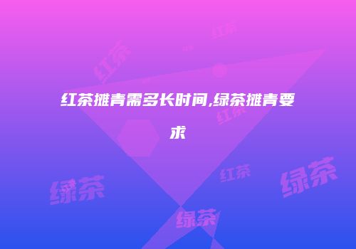 红茶摊青需多长时间,绿茶摊青要求